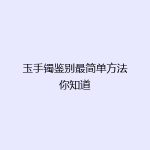 玉手镯鉴别最简单方法你知道
